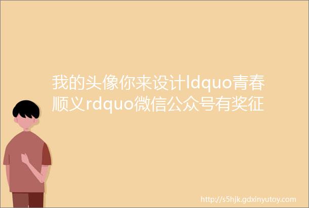 我的头像你来设计ldquo青春顺义rdquo微信公众号有奖征集Logo啦