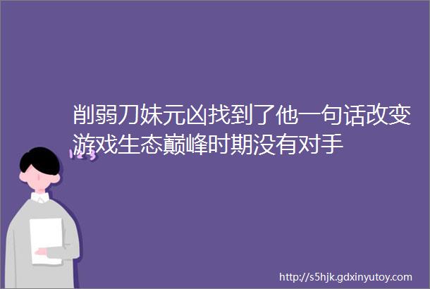 削弱刀妹元凶找到了他一句话改变游戏生态巅峰时期没有对手